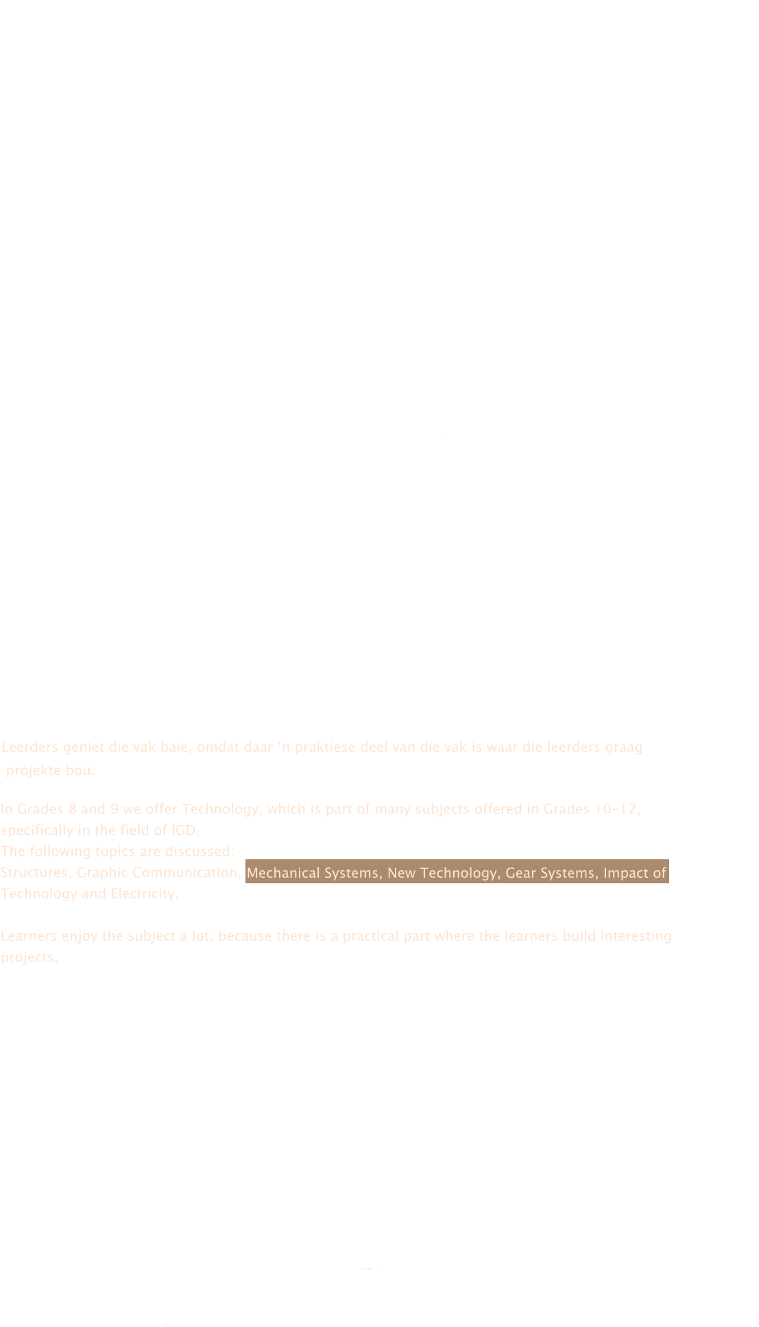 Leerders geniet die vak baie, omdat daar �n praktiese deel van die vak is waar die leerders graag  projekte bou. Mechanical Systems, New Technology, Gear Systems, Impact of